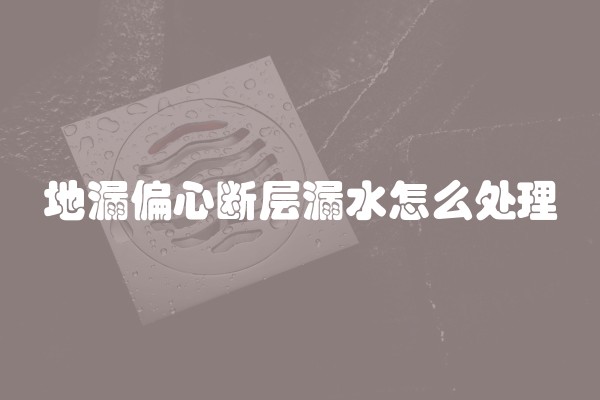地漏偏心断层漏水怎么处理