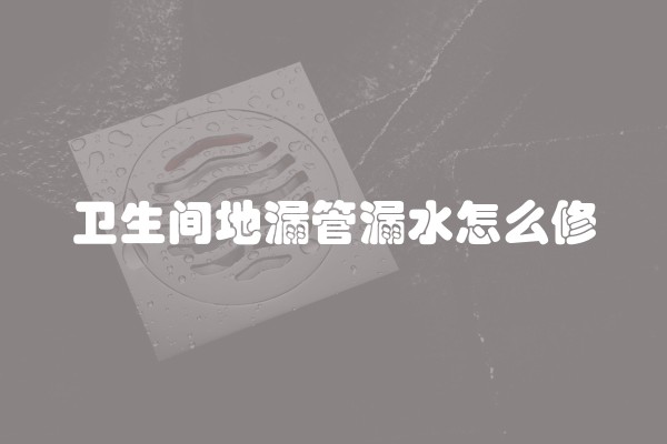 卫生间地漏管漏水怎么修
