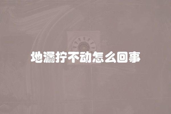 地漏拧不动怎么回事