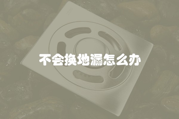 不会换地漏怎么办