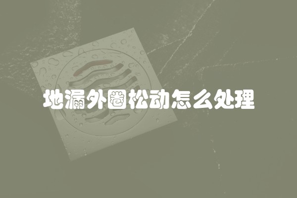 地漏外圈松动怎么处理