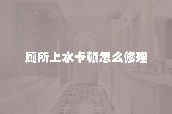 厕所上水卡顿怎么修理
