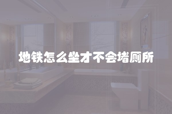 地铁怎么坐才不会堵厕所