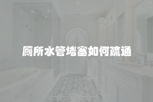 厕所水管堵塞如何疏通