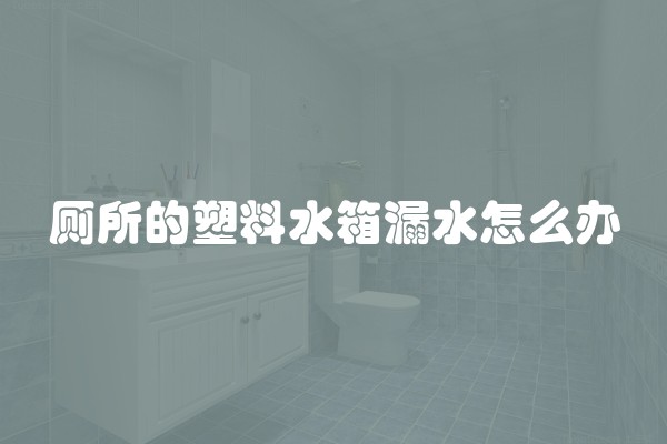 厕所的塑料水箱漏水怎么办
