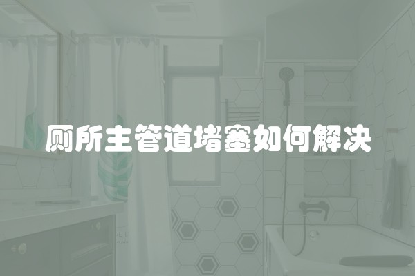 厕所主管道堵塞如何解决