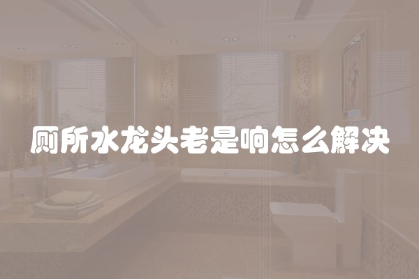厕所水龙头老是响怎么解决