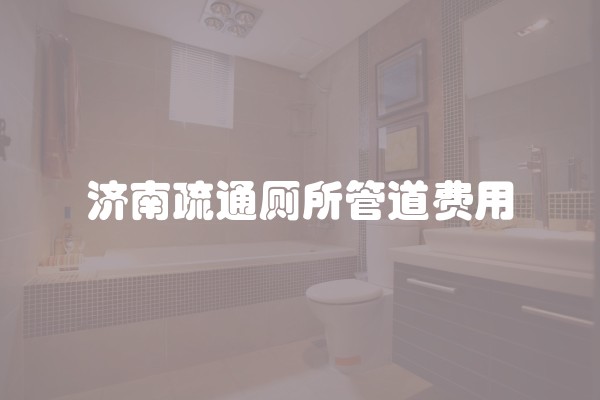 济南疏通厕所管道费用