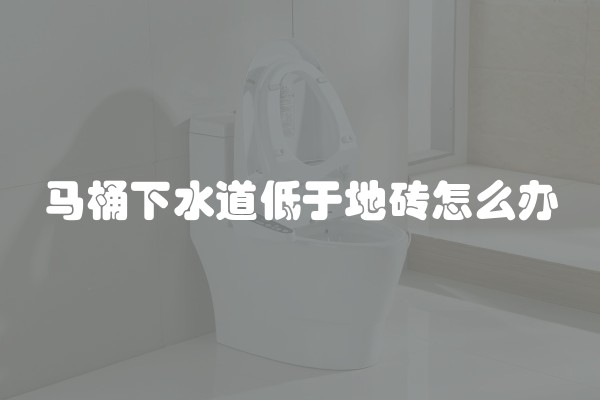 马桶下水道低于地砖怎么办