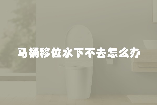 马桶移位水下不去怎么办