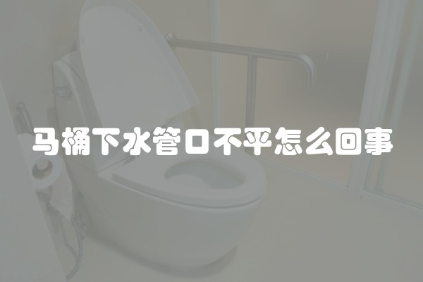 马桶下水管口不平怎么回事