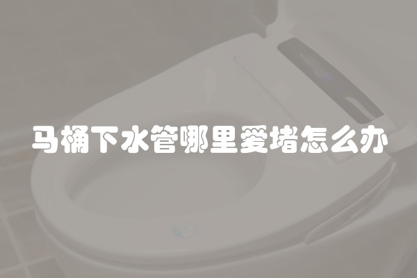 马桶下水管哪里爱堵怎么办