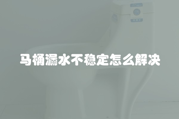 马桶漏水不稳定怎么解决
