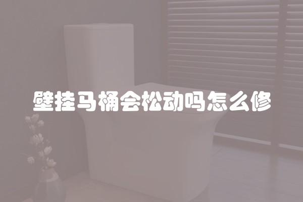壁挂马桶会松动吗怎么修