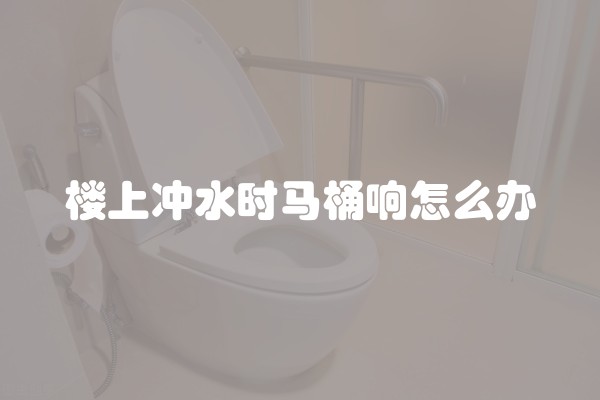 楼上冲水时马桶响怎么办