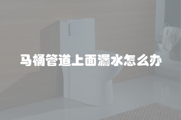 马桶管道上面漏水怎么办
