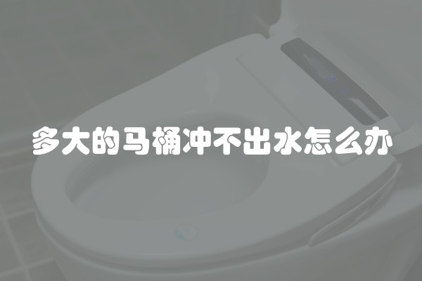 多大的马桶冲不出水怎么办