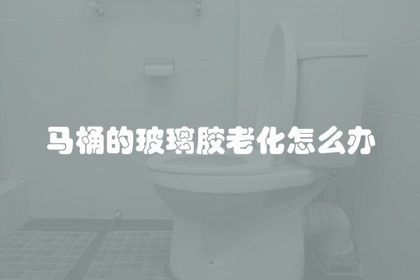 马桶的玻璃胶老化怎么办