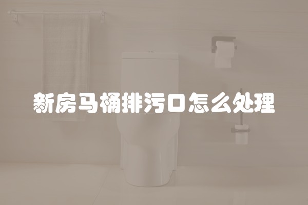 新房马桶排污口怎么处理