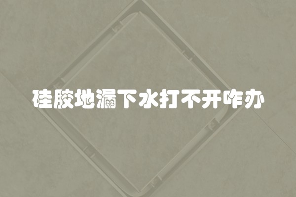 硅胶地漏下水打不开咋办