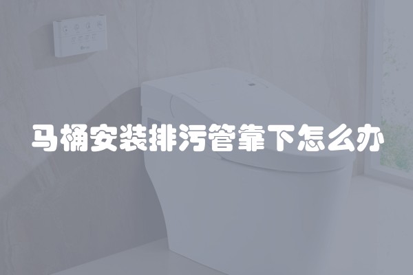 马桶安装排污管靠下怎么办