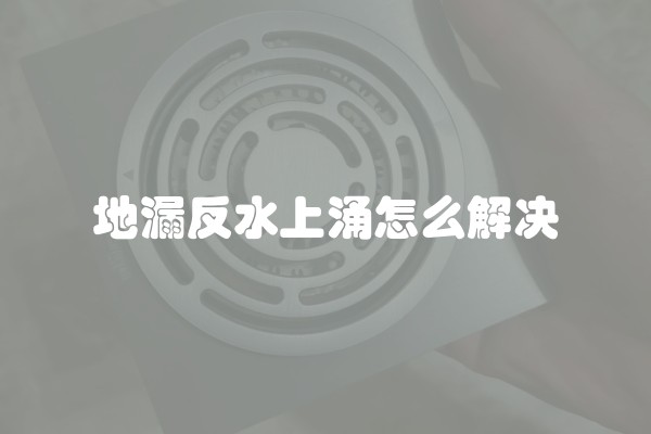 地漏反水上涌怎么解决