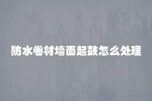 防水卷材墙面起鼓怎么处理