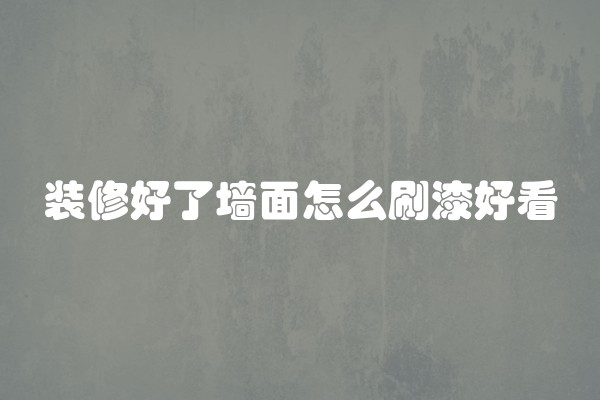 装修好了墙面怎么刷漆好看