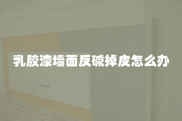 乳胶漆墙面反碱掉皮怎么办