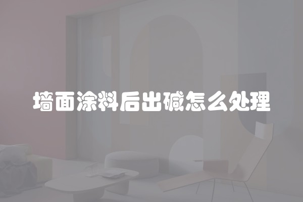 墙面涂料后出碱怎么处理
