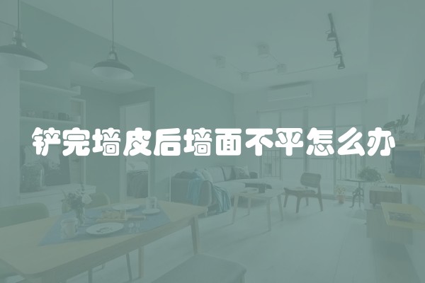 铲完墙皮后墙面不平怎么办
