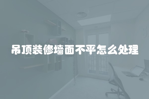 吊顶装修墙面不平怎么处理
