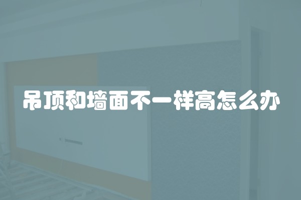 吊顶和墙面不一样高怎么办