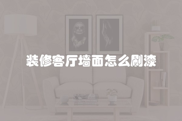 装修客厅墙面怎么刷漆