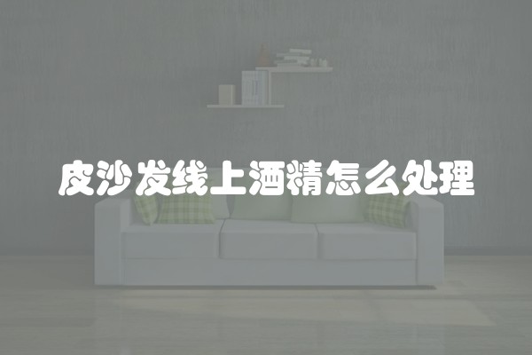 皮沙发线上酒精怎么处理