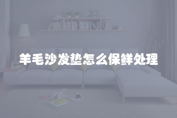 羊毛沙发垫怎么保鲜处理