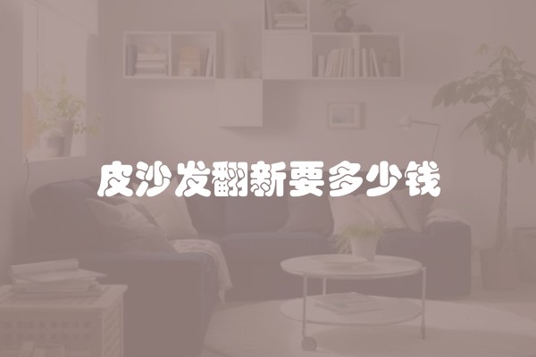 皮沙发翻新要多少钱