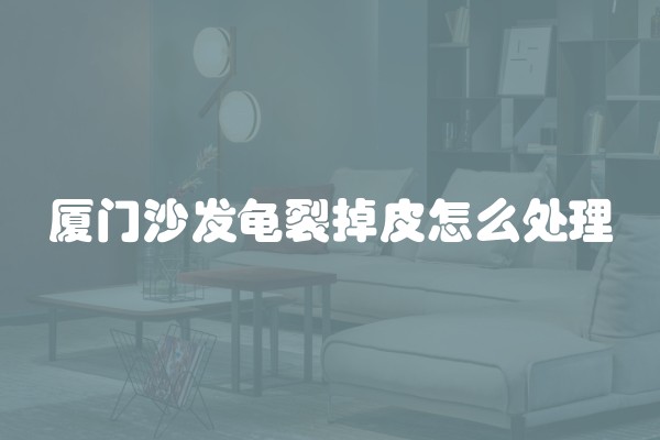 厦门沙发龟裂掉皮怎么处理