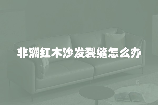 非洲红木沙发裂缝怎么办