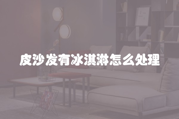 皮沙发有冰淇淋怎么处理