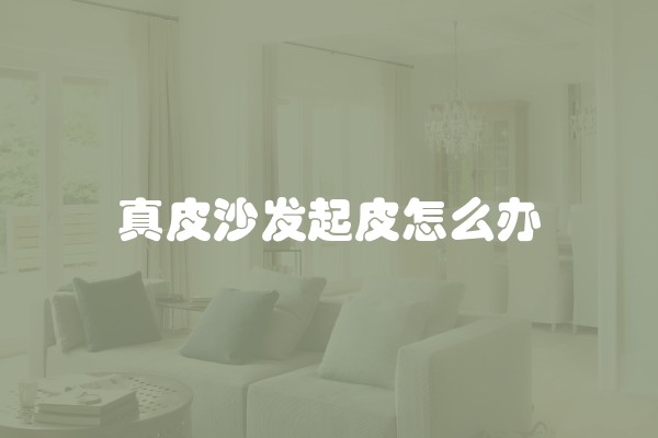 真皮沙发起皮怎么办
