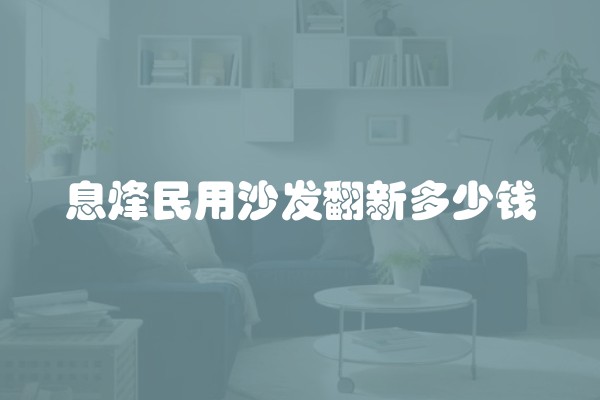 息烽民用沙发翻新多少钱