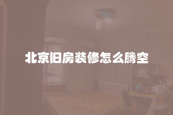 北京旧房装修怎么腾空