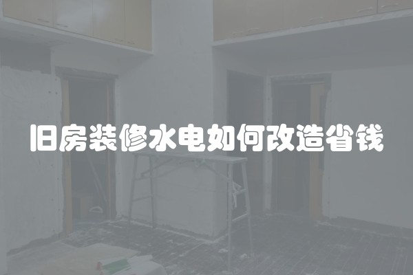 旧房装修水电如何改造省钱