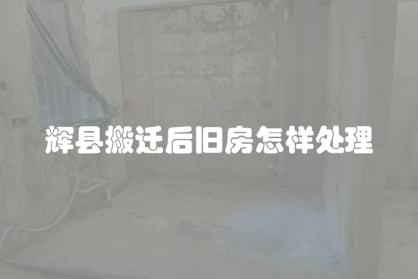 辉县搬迁后旧房怎样处理