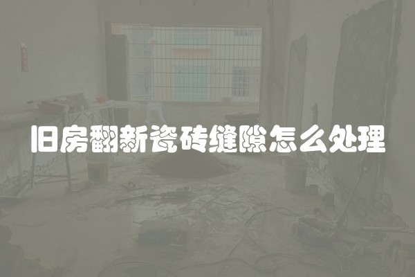 旧房翻新瓷砖缝隙怎么处理