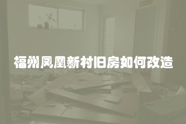 福州凤凰新村旧房如何改造