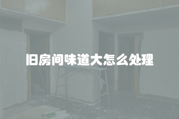 旧房间味道大怎么处理