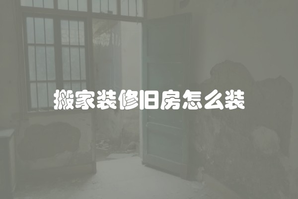 搬家装修旧房怎么装