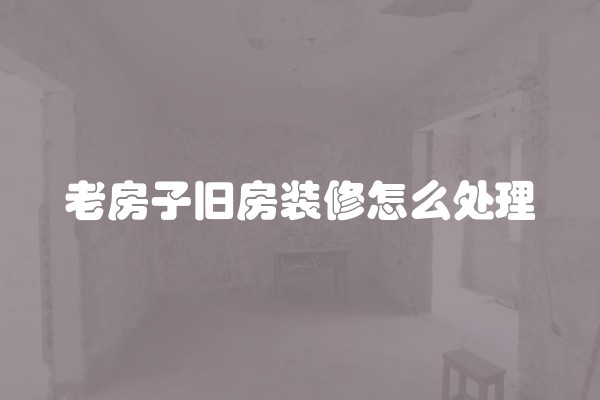 老房子旧房装修怎么处理